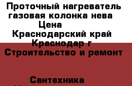Проточный нагреватель газовая колонка нева › Цена ­ 100 - Краснодарский край, Краснодар г. Строительство и ремонт » Сантехника   . Краснодарский край